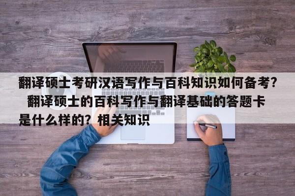 翻译硕士考研汉语写作与百科知识如何备考?  翻译硕士的百科写作与翻译基础的答题卡是什么样的？相关知识
