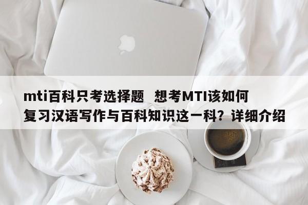 mti百科只考选择题  想考MTI该如何复习汉语写作与百科知识这一科？详细介绍